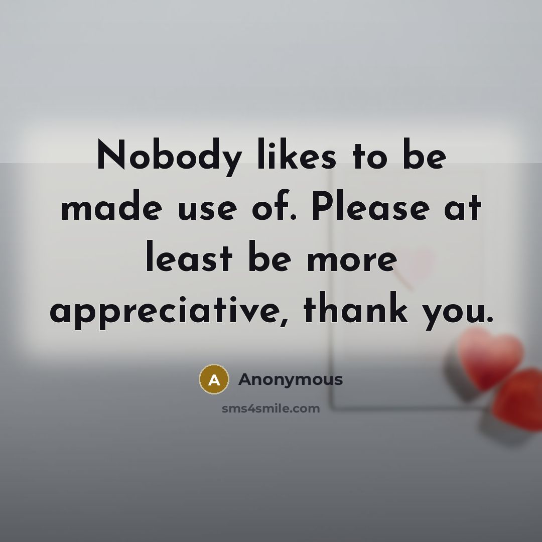 “Nobody likes to be made use of. Please at least be more appreciative, thank you.” quote by Anonymous