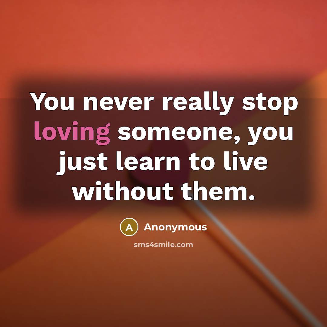 “You never really stop loving someone, you just learn to live without them.” quote by Anonymous