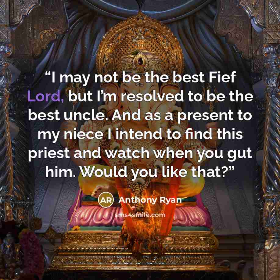 “I may not be the best Fief Lord, but I’m resolved to be the best uncle. And as a present to my niece I intend to find this priest and watch when you gut him. Would you like that?” quote by Anthony Ryan