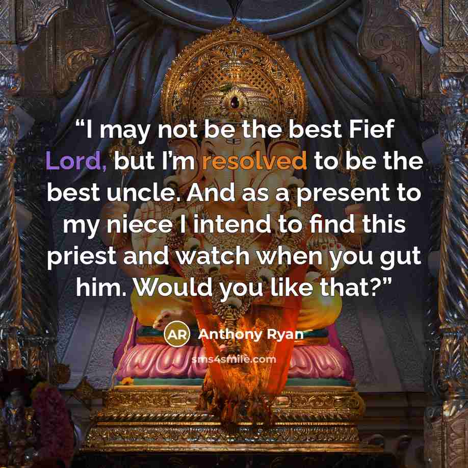 “I may not be the best Fief Lord, but I’m resolved to be the best uncle. And as a present to my niece I intend to find this priest and watch when you gut him. Would you like that?” quote by Anthony Ryan