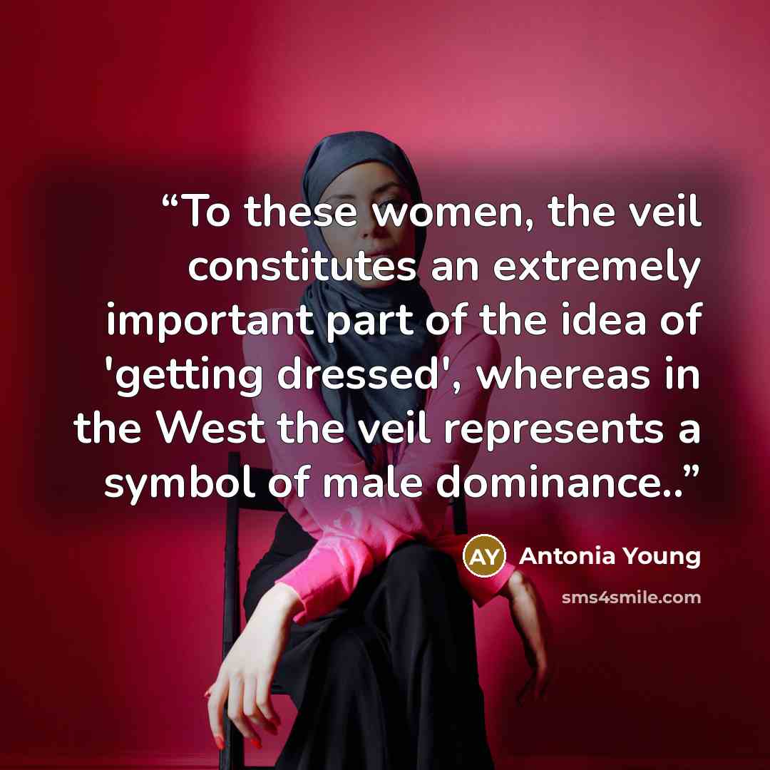 “To these women, the veil constitutes an extremely important part of the idea of 'getting dressed', whereas in the West the veil represents a symbol of male dominance..” quote by Antonia Young
