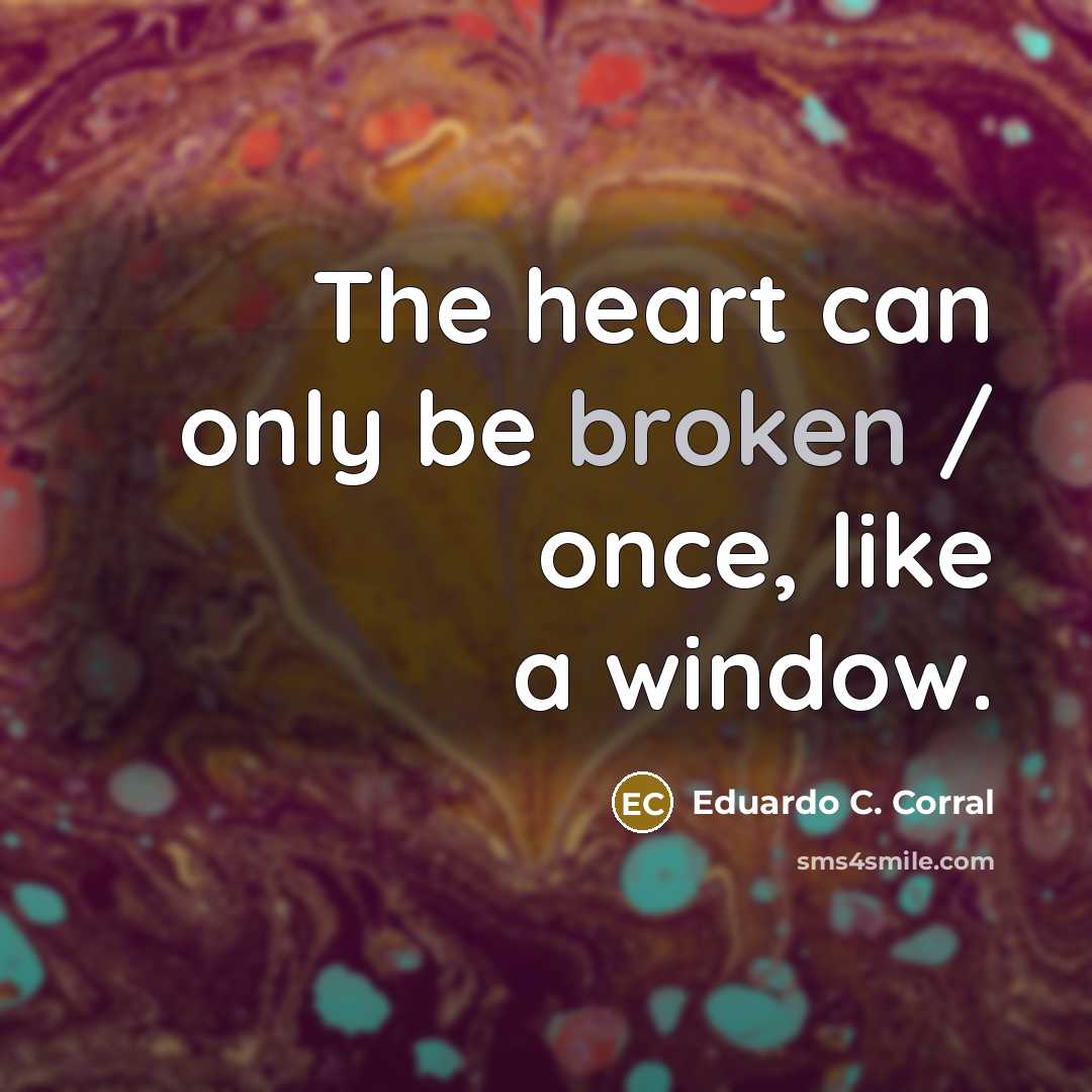 “The heart can only be broken / once, like a…” quote by Eduardo C. Corral