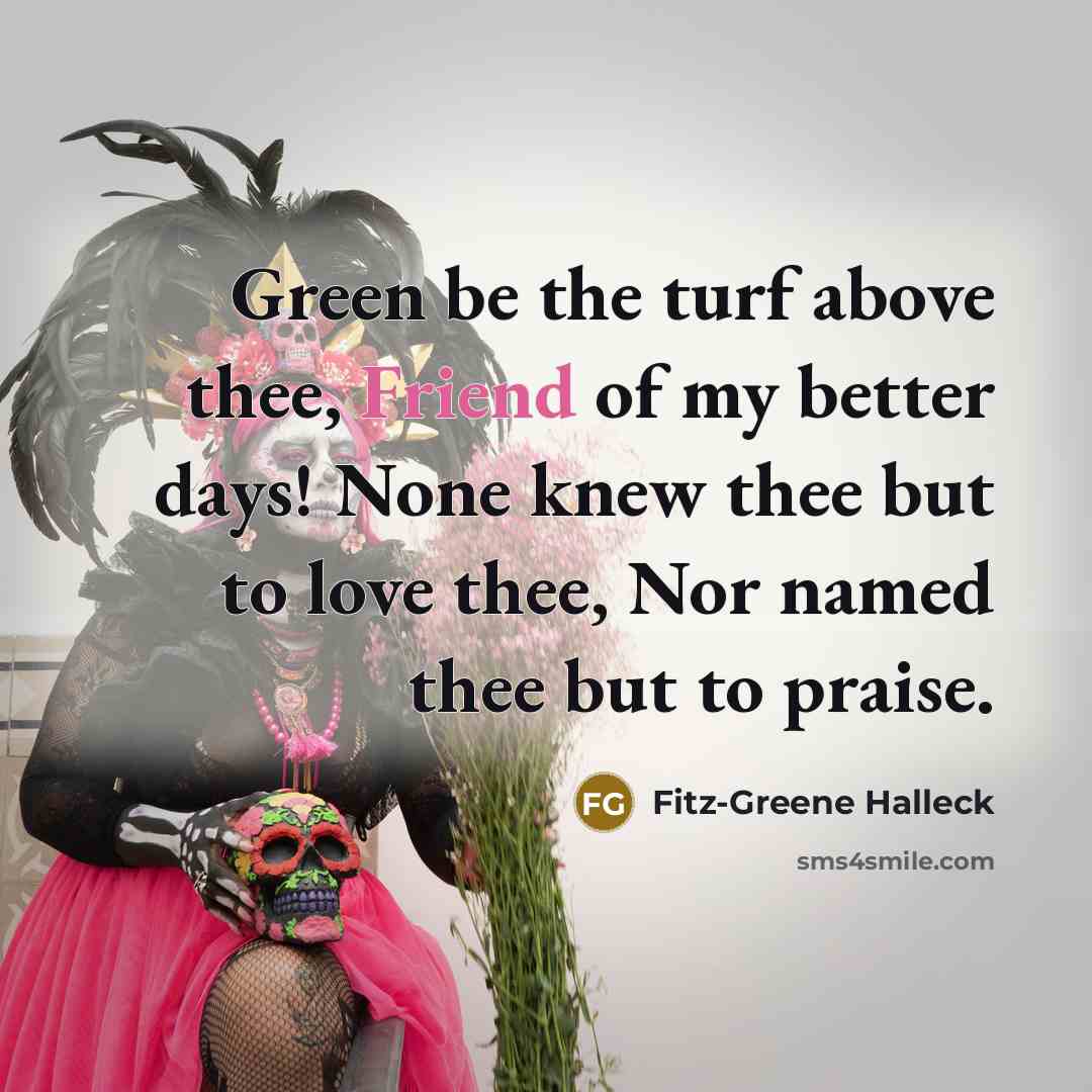 “Green be the turf above thee, Friend of my better days! None knew thee but to love thee, Nor named thee but to praise.” quote by Fitz-Greene Halleck