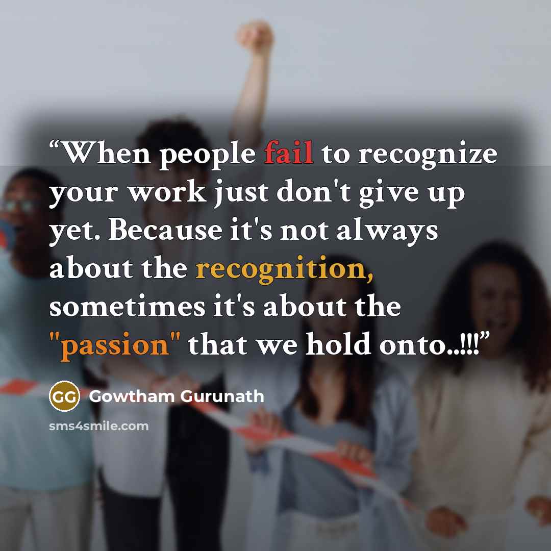 “When people fail to recognize your work just don't give up yet. Because it's not always about the recognition, sometimes it's about the "passion" that we hold onto..!!!” quote by Gowtham Gurunath