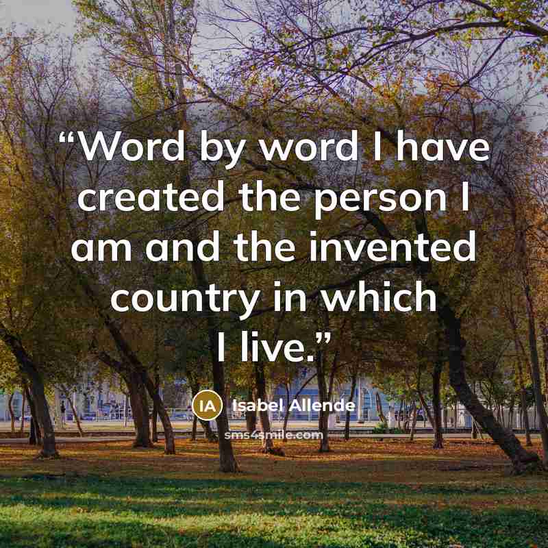 “Word by word I have created the person I am and the invented country in which I live.” quote by Isabel Allende