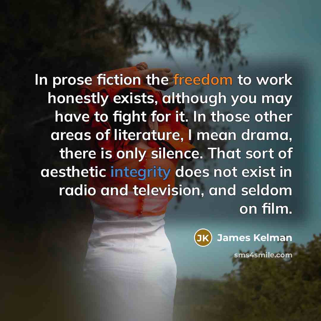 “In prose fiction the freedom to work honestly exists, although…” quote by James Kelman
