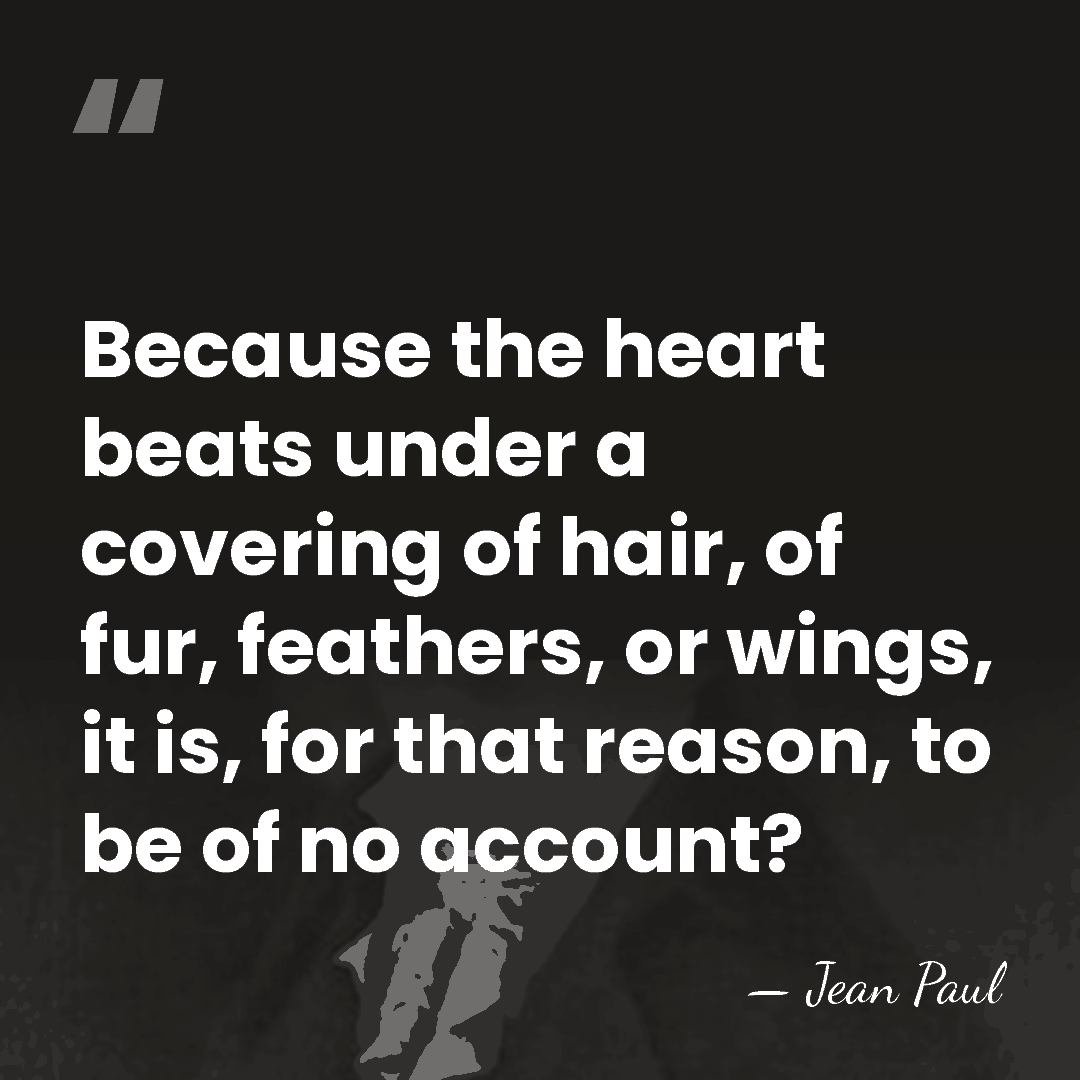Because the heart beats under a covering of hair, of fur, feathers,&hellip; - Jean Paul