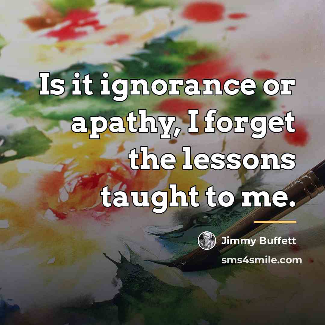 “Is it ignorance or apathy, I forget the lessons taught…” quote by Jimmy Buffett
