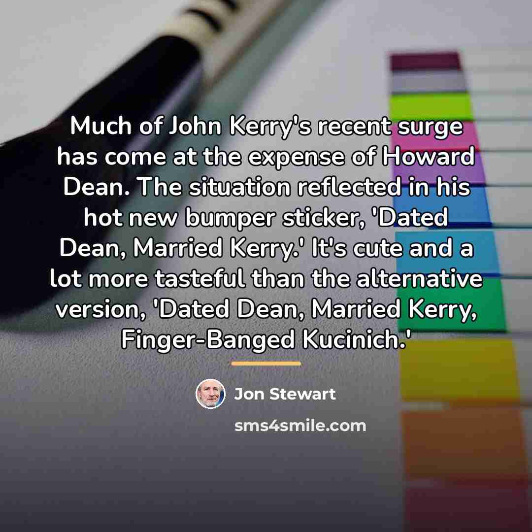 “Much of John Kerry's recent surge has come at the…” quote by Jon Stewart