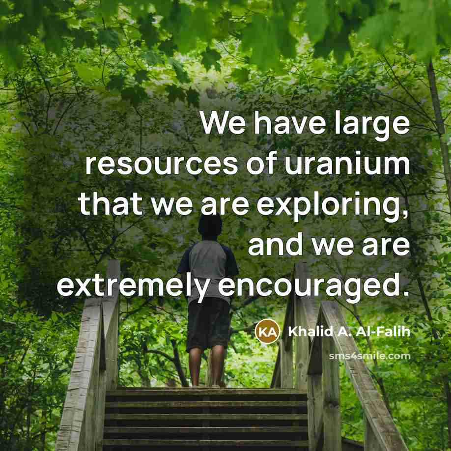 “We have large resources of uranium that we are exploring,…” quote by Khalid A. Al-Falih
