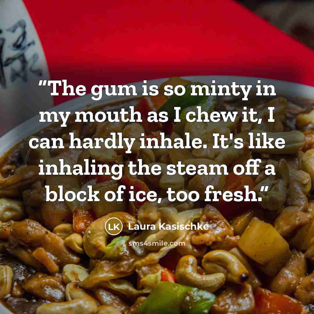 “The gum is so minty in my mouth as I chew it, I can hardly inhale. It's like inhaling the steam off a block of ice, too fresh.” quote by Laura Kasischke