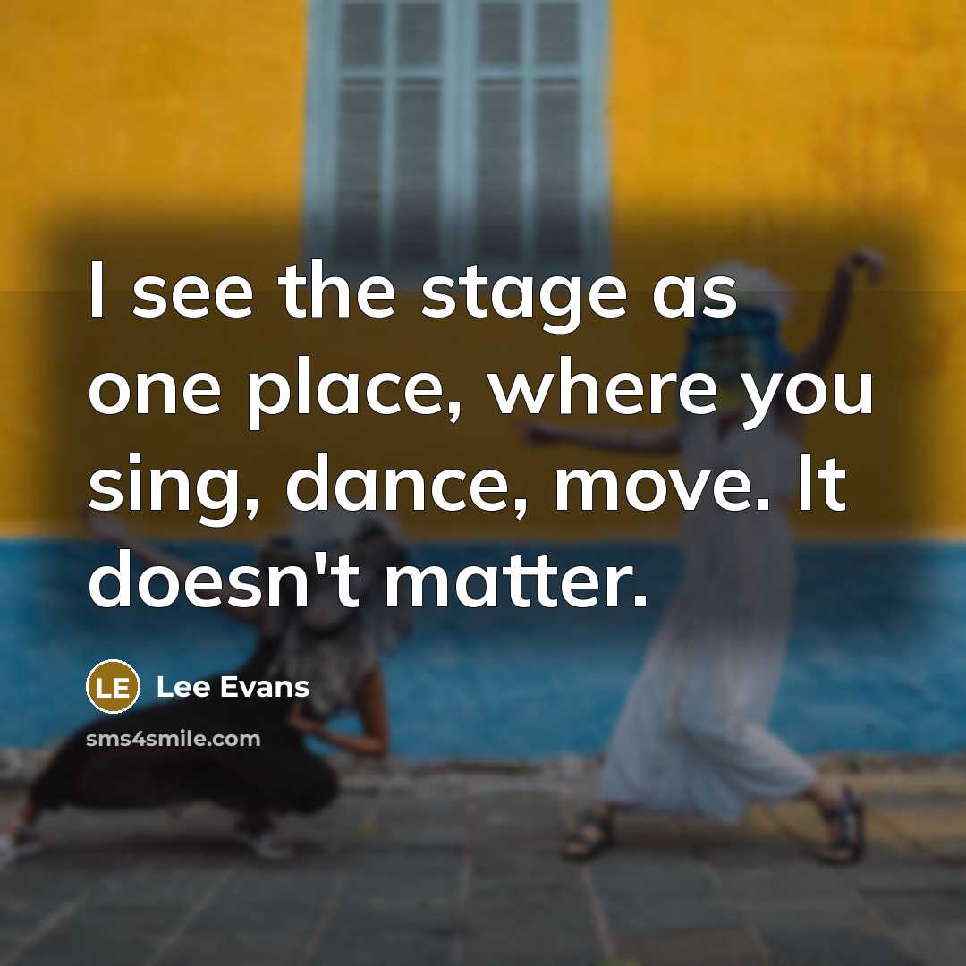 “I see the stage as one place, where you sing,…” quote by Lee Evans