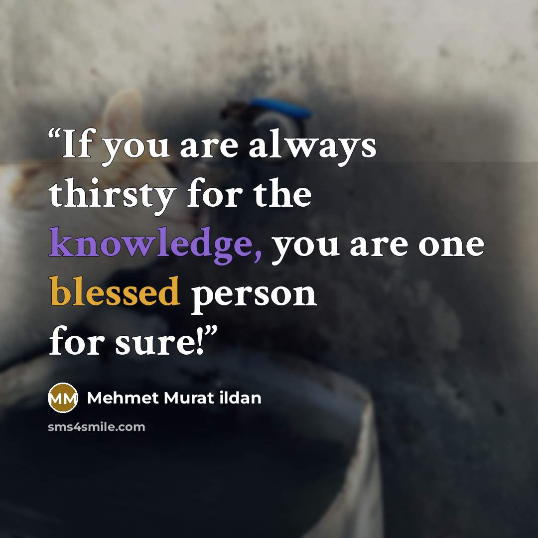 “If you are always thirsty for the knowledge, you are one blessed person for sure!” quote by Mehmet Murat ildan