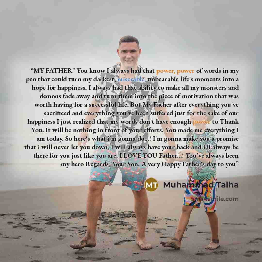 “MY FATHER" You know I always had that power, power of words in my pen that could turn my darkest, miserable, unbearable life's moments into a hope for happiness. I always had that ability to make all my monsters and demons fade away and turn them into the piece of motivation that was worth having…” quote by Muhammad Talha