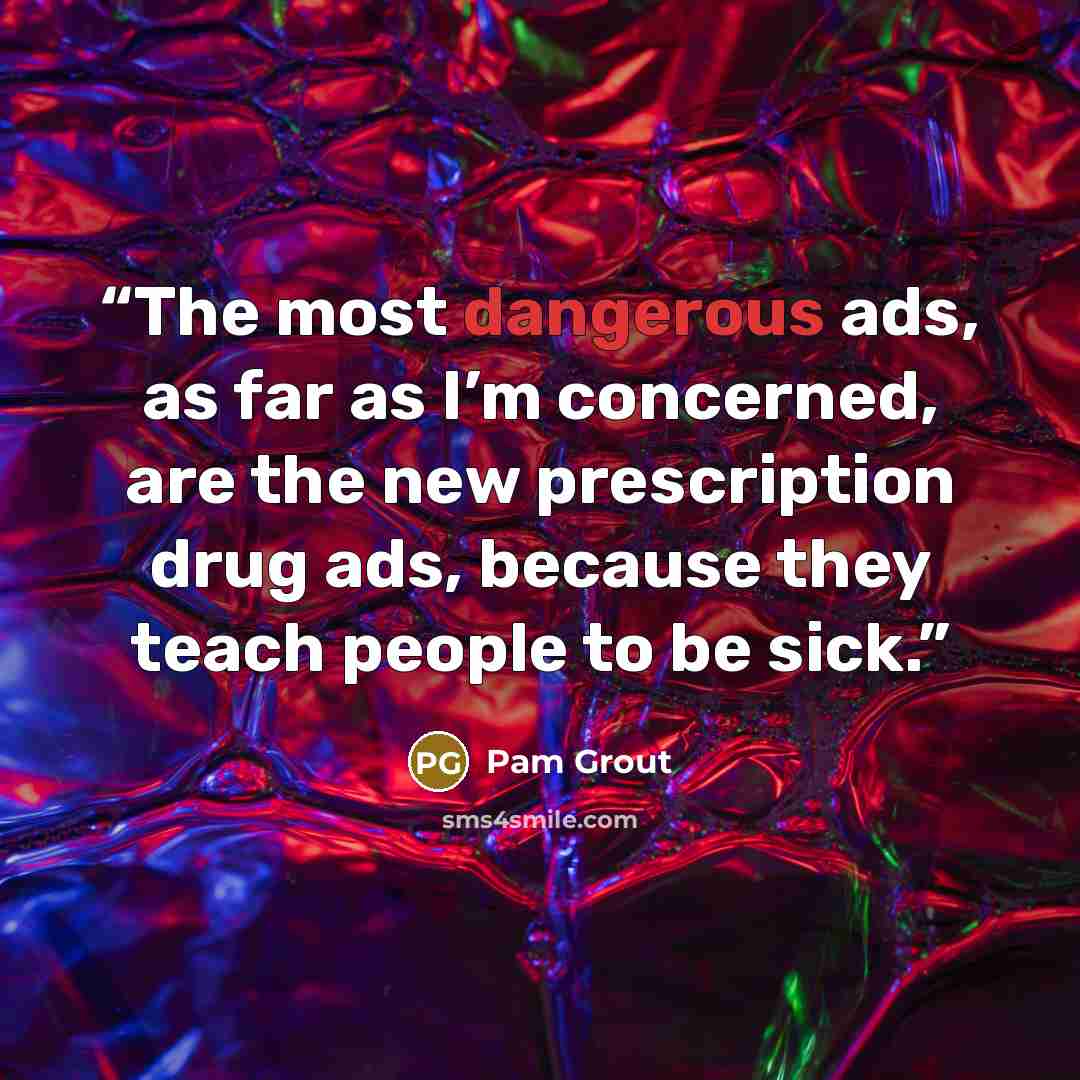 “The most dangerous ads, as far as I’m concerned, are the new prescription drug ads, because they teach people to be sick.” quote by Pam Grout