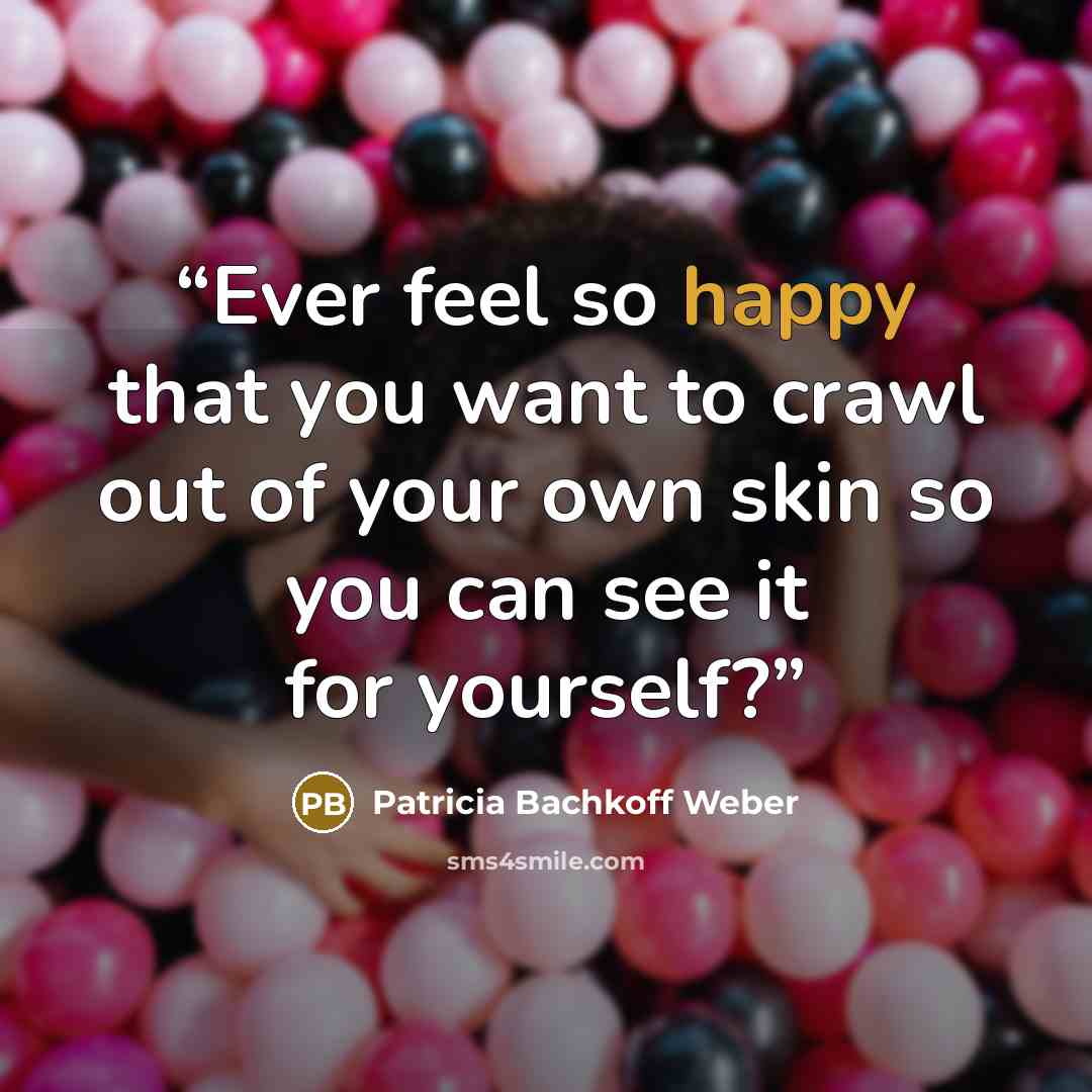 “Ever feel so happy that you want to crawl out of your own skin so you can see it for yourself?” quote by Patricia Bachkoff Weber