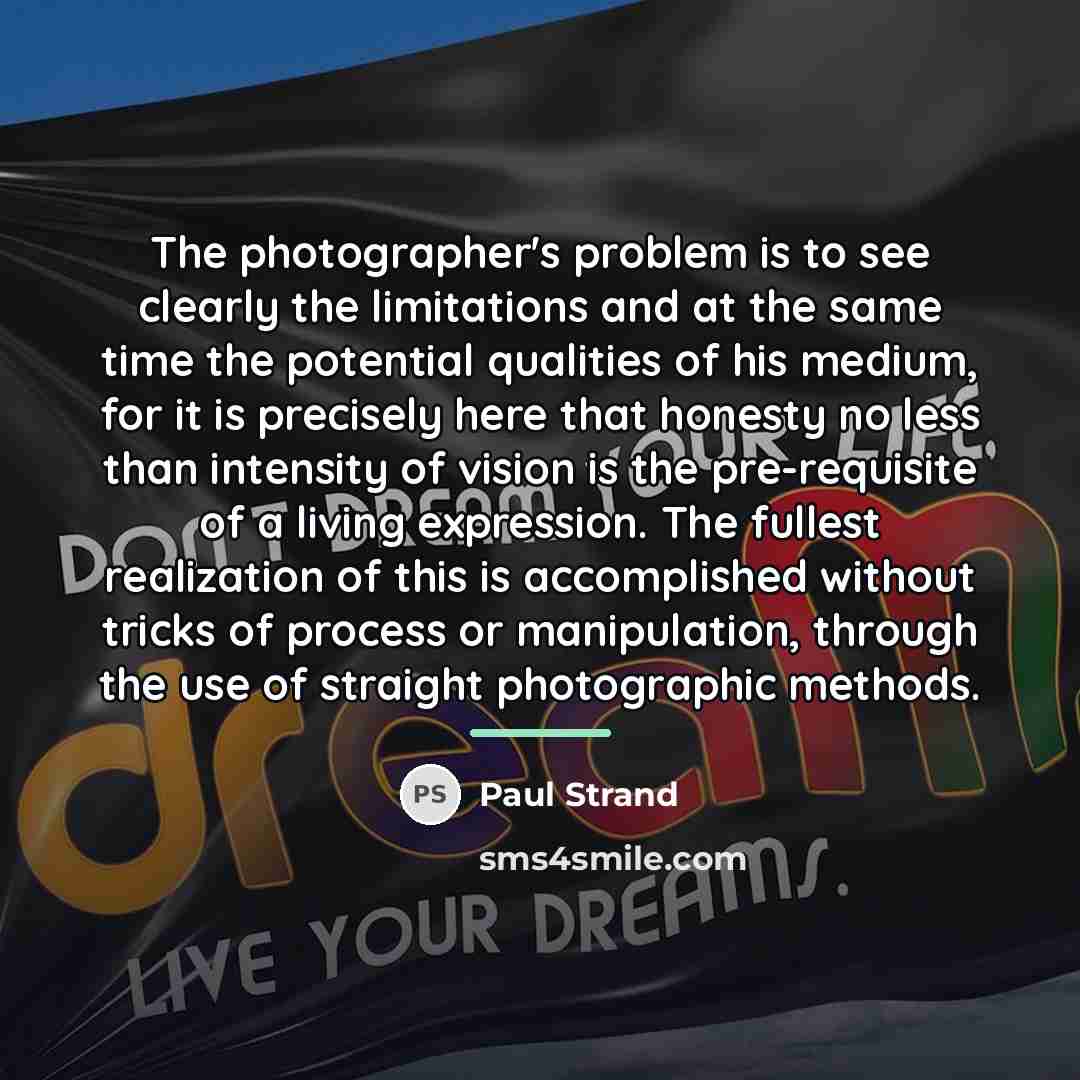 “The photographer's problem is to see clearly the limitations and…” quote by Paul Strand