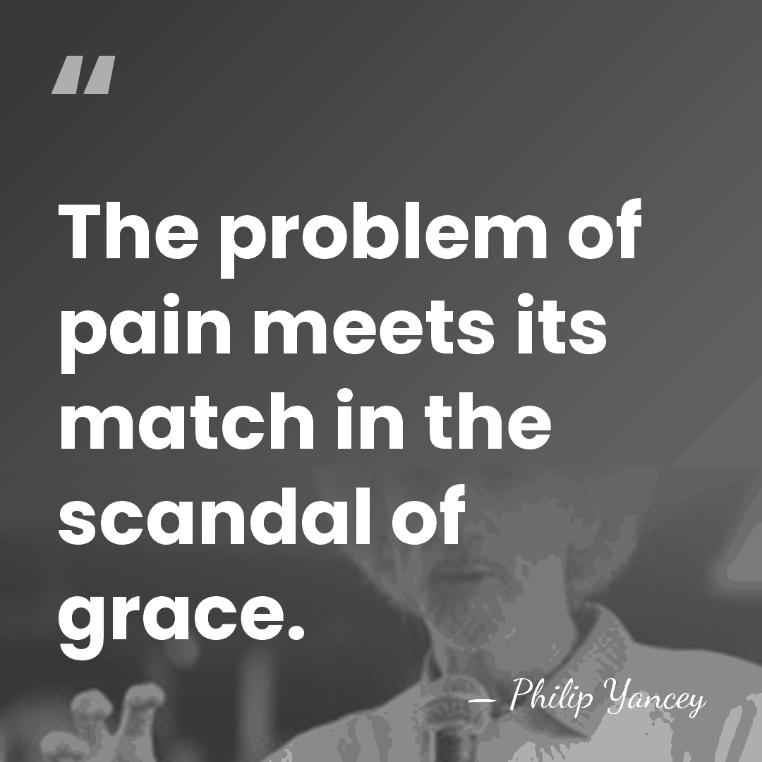 The problem of pain meets its match in the scandal of grace. - Philip Yancey