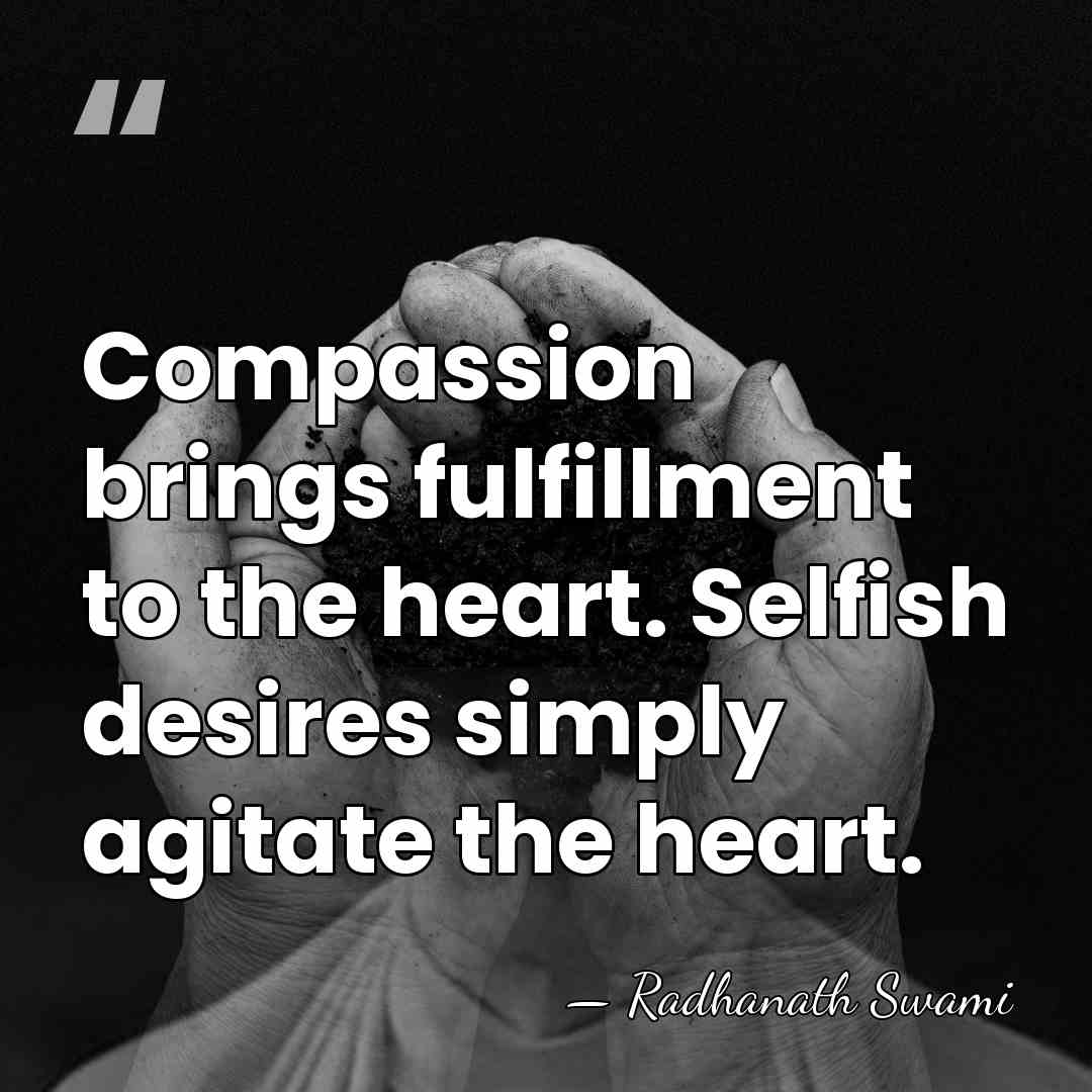 Compassion brings fulfillment to the heart. Selfish desires simply agitate the heart. - Radhanath Swami
