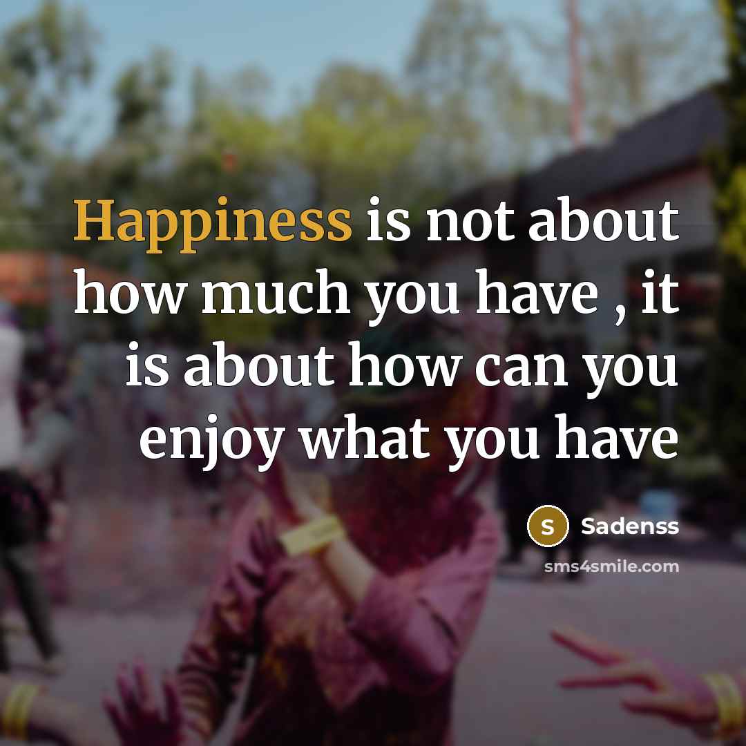 “Happiness is not about how much you have , it is about how can you enjoy what you have” quote by Sadenss
