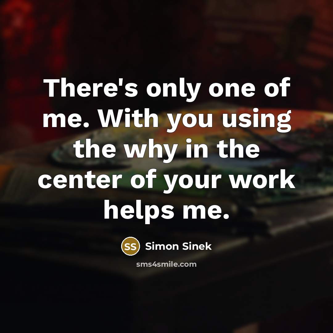 “There's only one of me. With you using the why…” quote by Simon Sinek