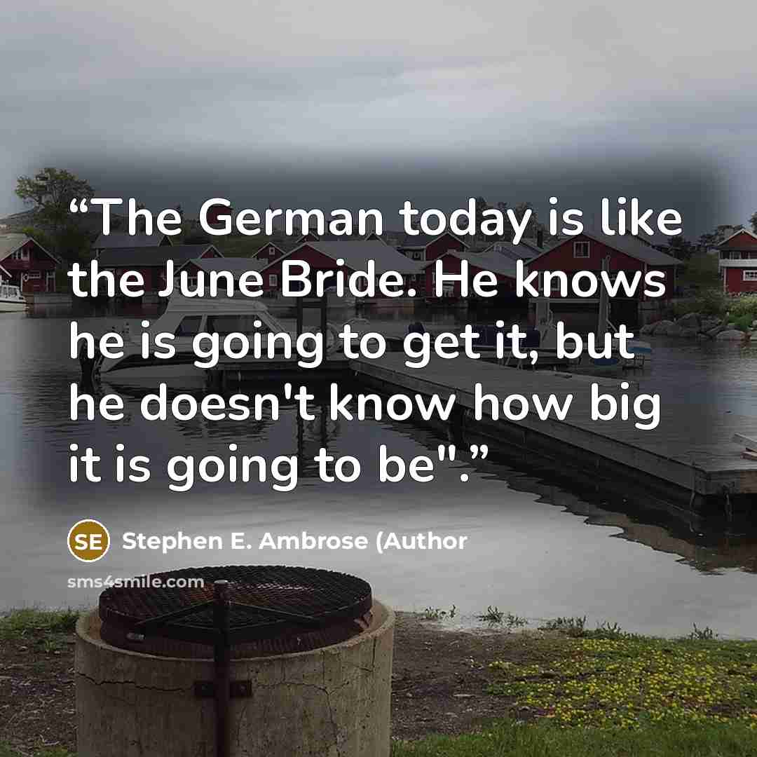“The German today is like the June Bride. He knows he is going to get it, but he doesn't know how big it is going to be".” quote by Stephen E. Ambrose (Author