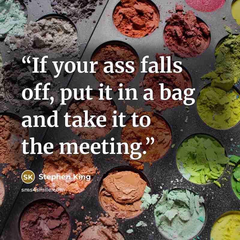 “If your ass falls off, put it in a bag and take it to the meeting.” quote by Stephen King