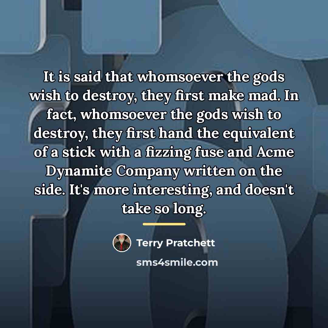 “It is said that whomsoever the gods wish to destroy,…” quote by Terry Pratchett