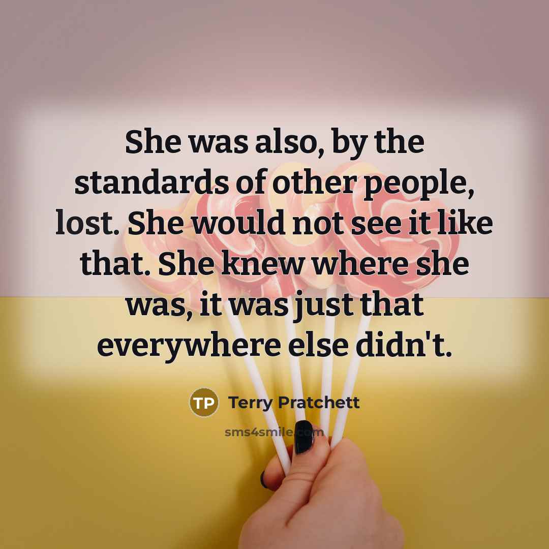 “She was also, by the standards of other people, lost. She would not see it like that. She knew where she was, it was just that everywhere else didn't.” quote by Terry Pratchett