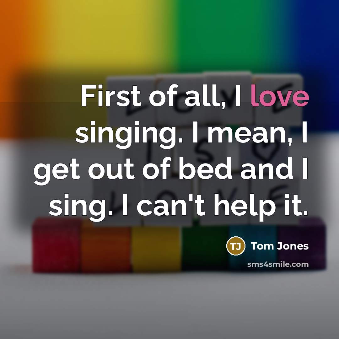 “First of all, I love singing. I mean, I get…” quote by Tom Jones