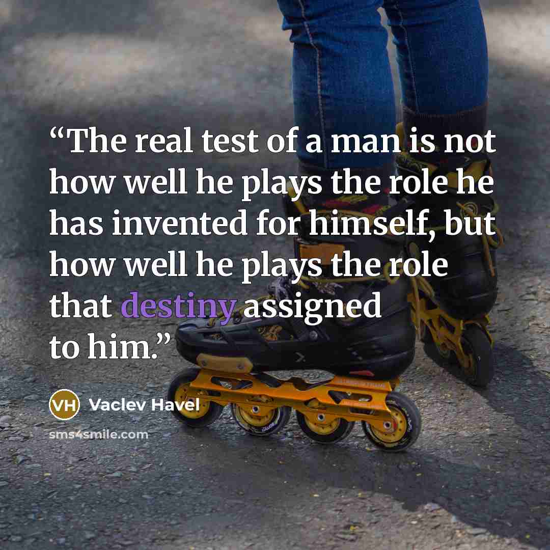 “The real test of a man is not how well he plays the role he has invented for himself, but how well he plays the role that destiny assigned to him.” quote by Vaclev Havel