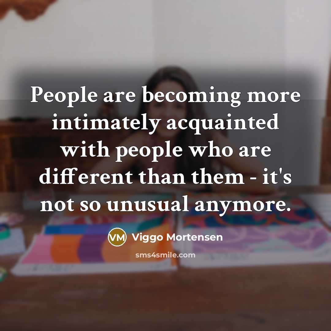 “People are becoming more intimately acquainted with people who are…” quote by Viggo Mortensen