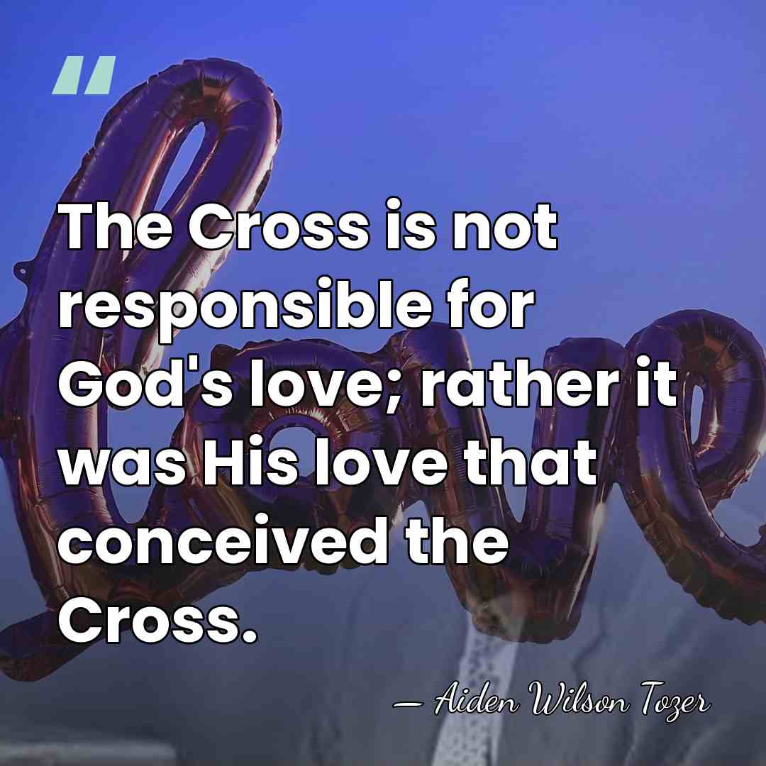 The Cross is not responsible for God's love; rather it was His&hellip; - Aiden Wilson Tozer