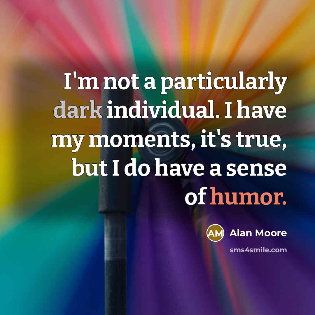 “I'm not a particularly dark individual. I have my moments, it's true, but I do have a sense of humor.” quote by Alan Moore
