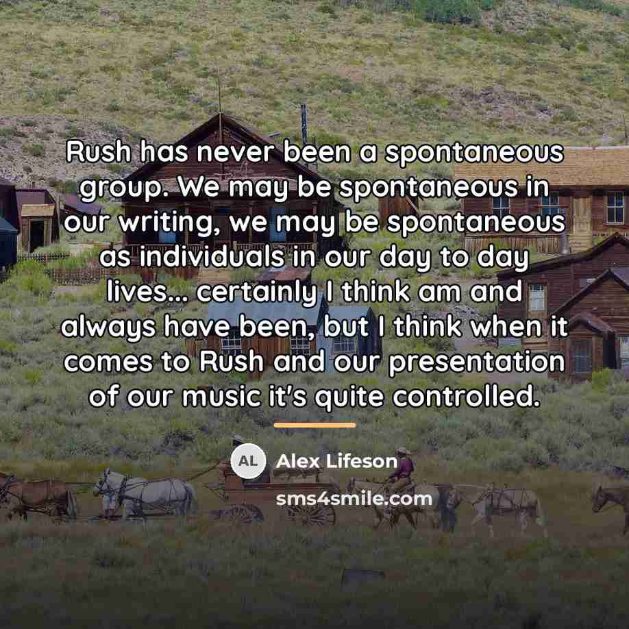 “Rush has never been a spontaneous group. We may be…” quote by Alex Lifeson