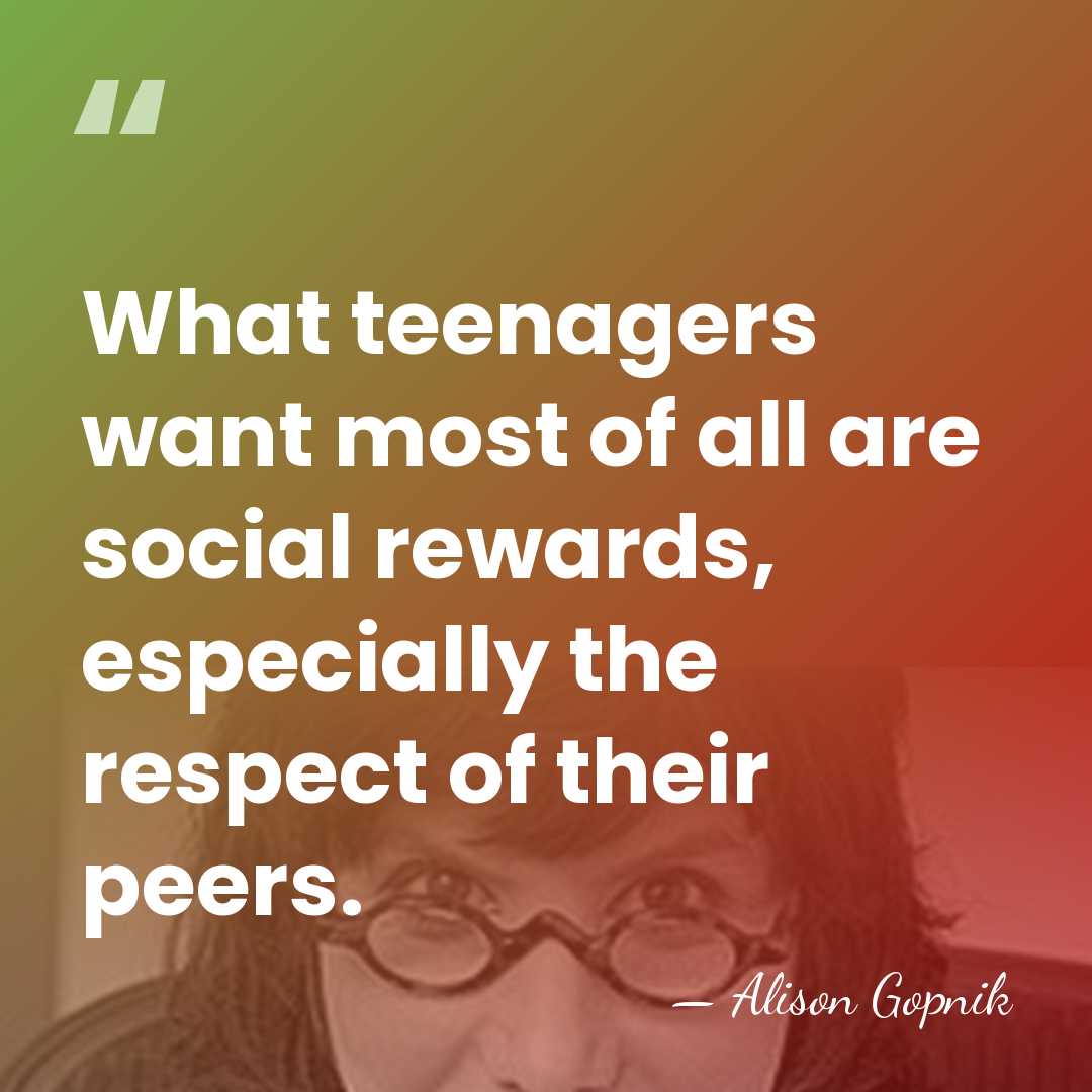 What teenagers want most of all are social rewards, especially the respect&hellip; - Alison Gopnik