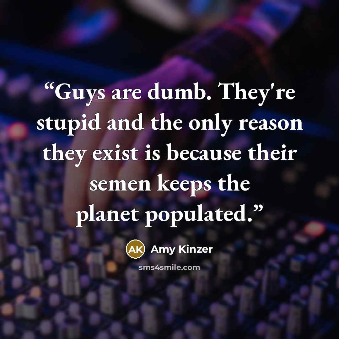 “Guys are dumb. They're stupid and the only reason they exist is because their semen keeps the planet populated.” quote by Amy Kinzer