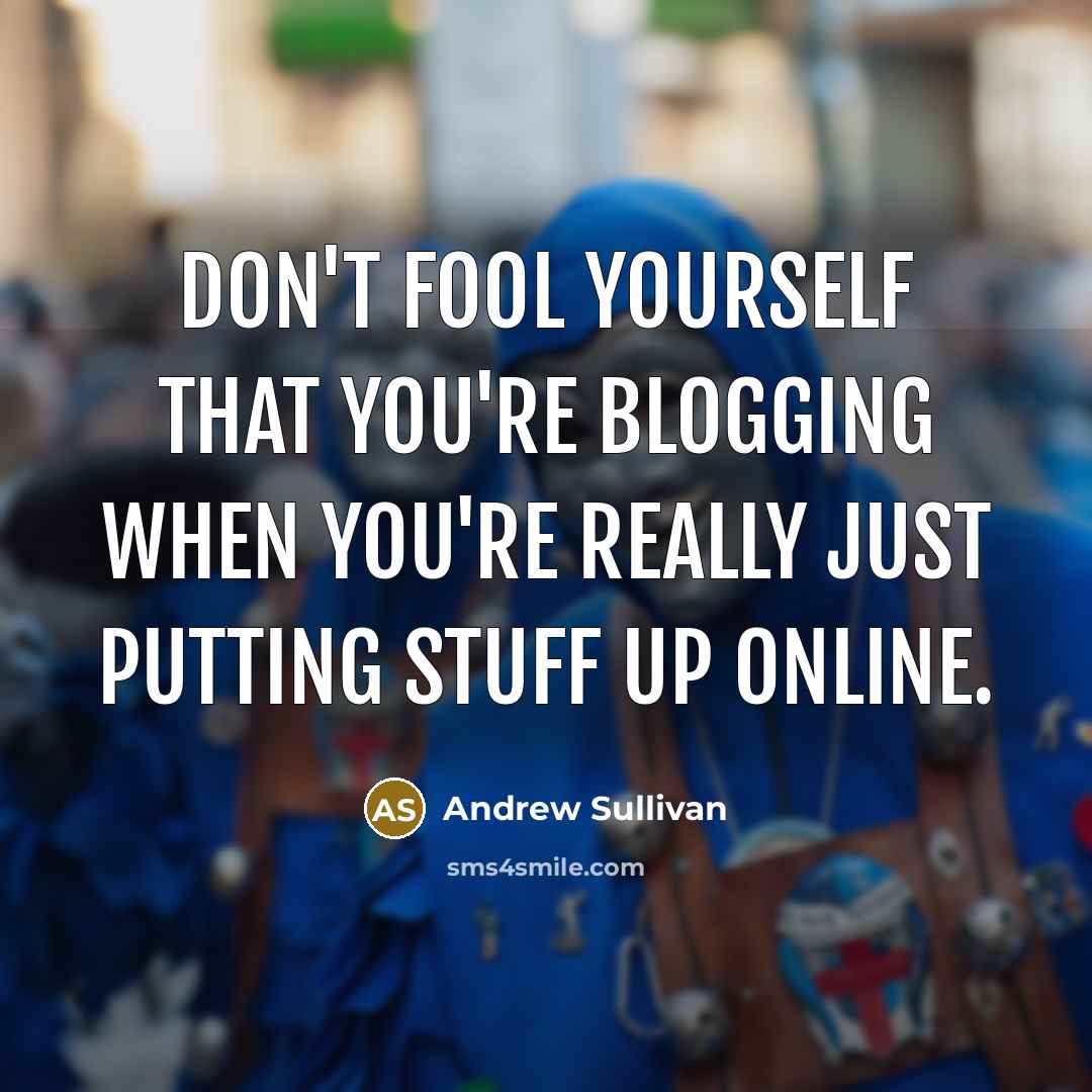 “Don't fool yourself that you're blogging when you're really just putting stuff up online.” quote by Andrew Sullivan