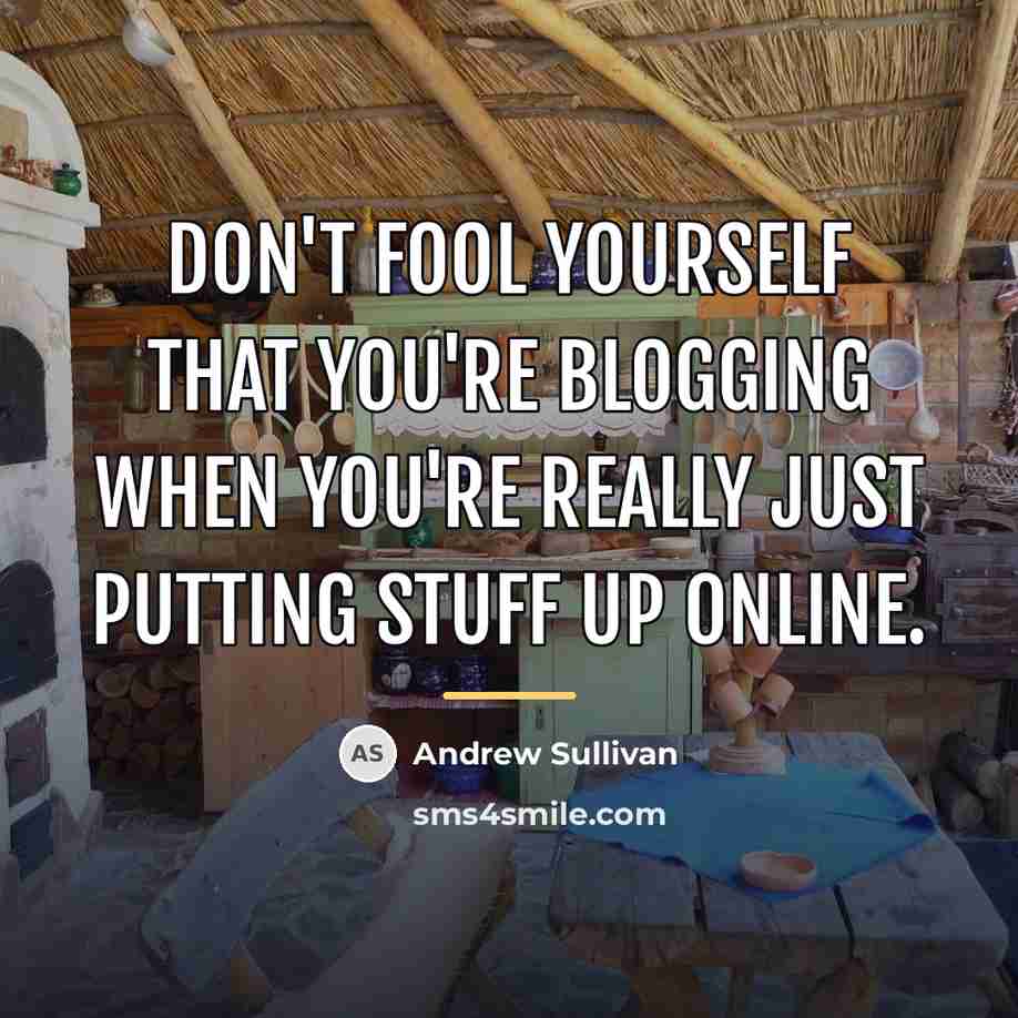 “Don't fool yourself that you're blogging when you're really just…” quote by Andrew Sullivan