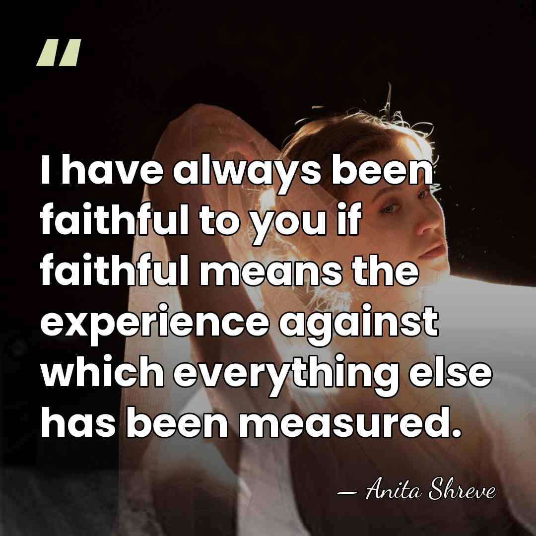 I have always been faithful to you if faithful means the experience&hellip; - Anita Shreve