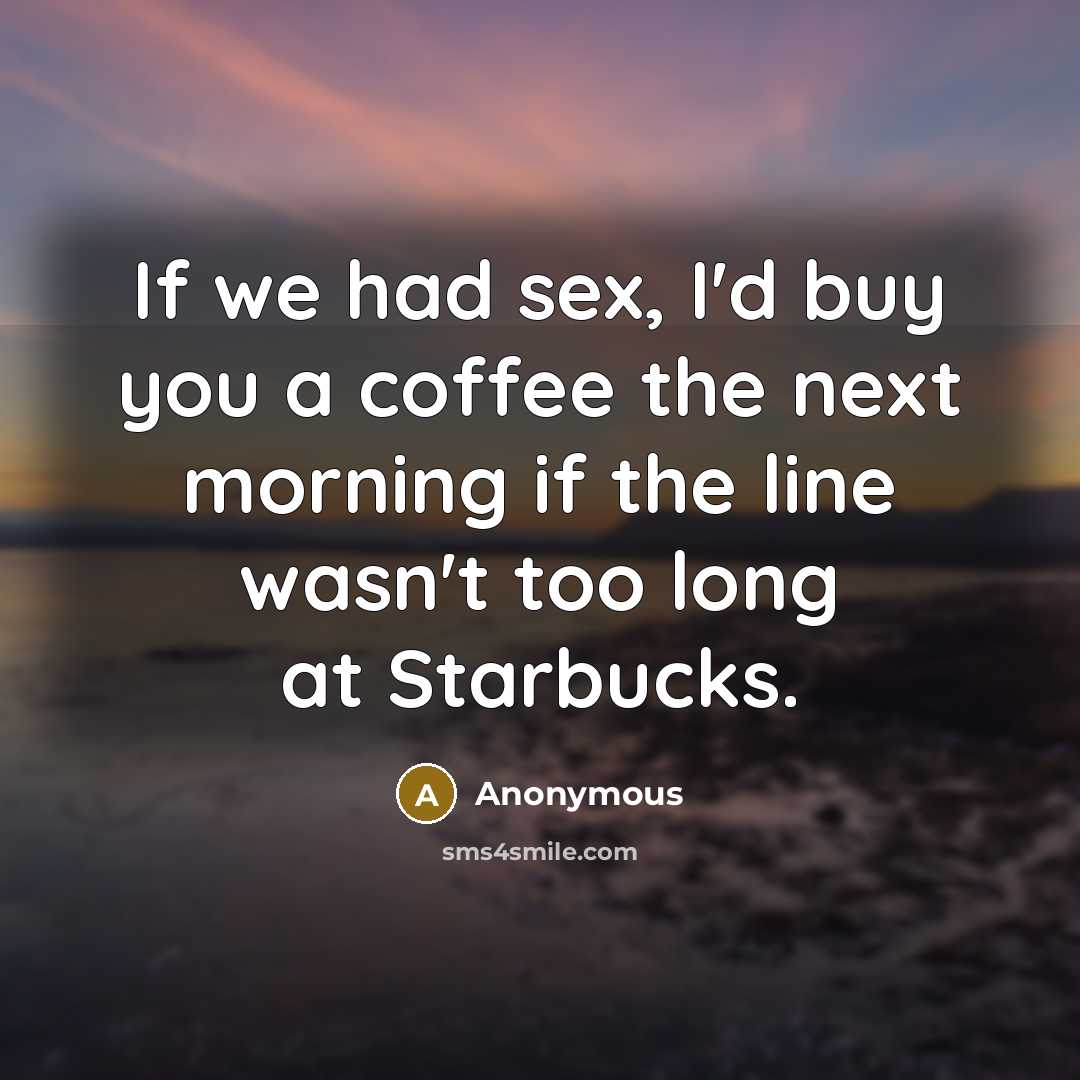 “If we had sex, I'd buy you a coffee the…” quote by Anonymous