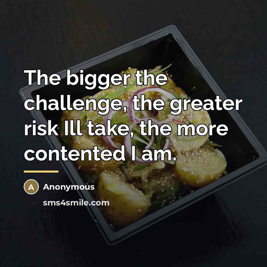 “The bigger the challenge, the greater risk Ill take, the…” quote by Anonymous