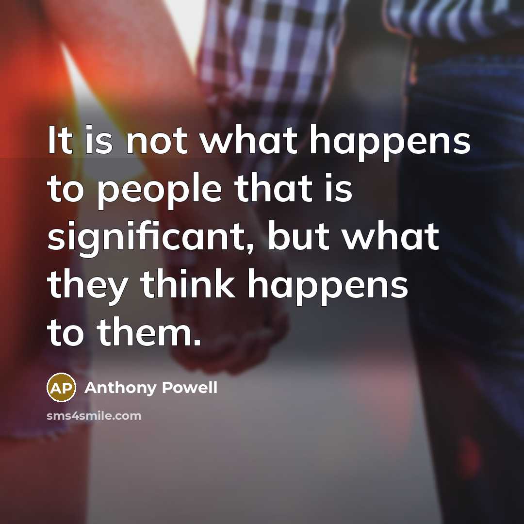 “It is not what happens to people that is significant, but what they think happens to them.” quote by Anthony Powell