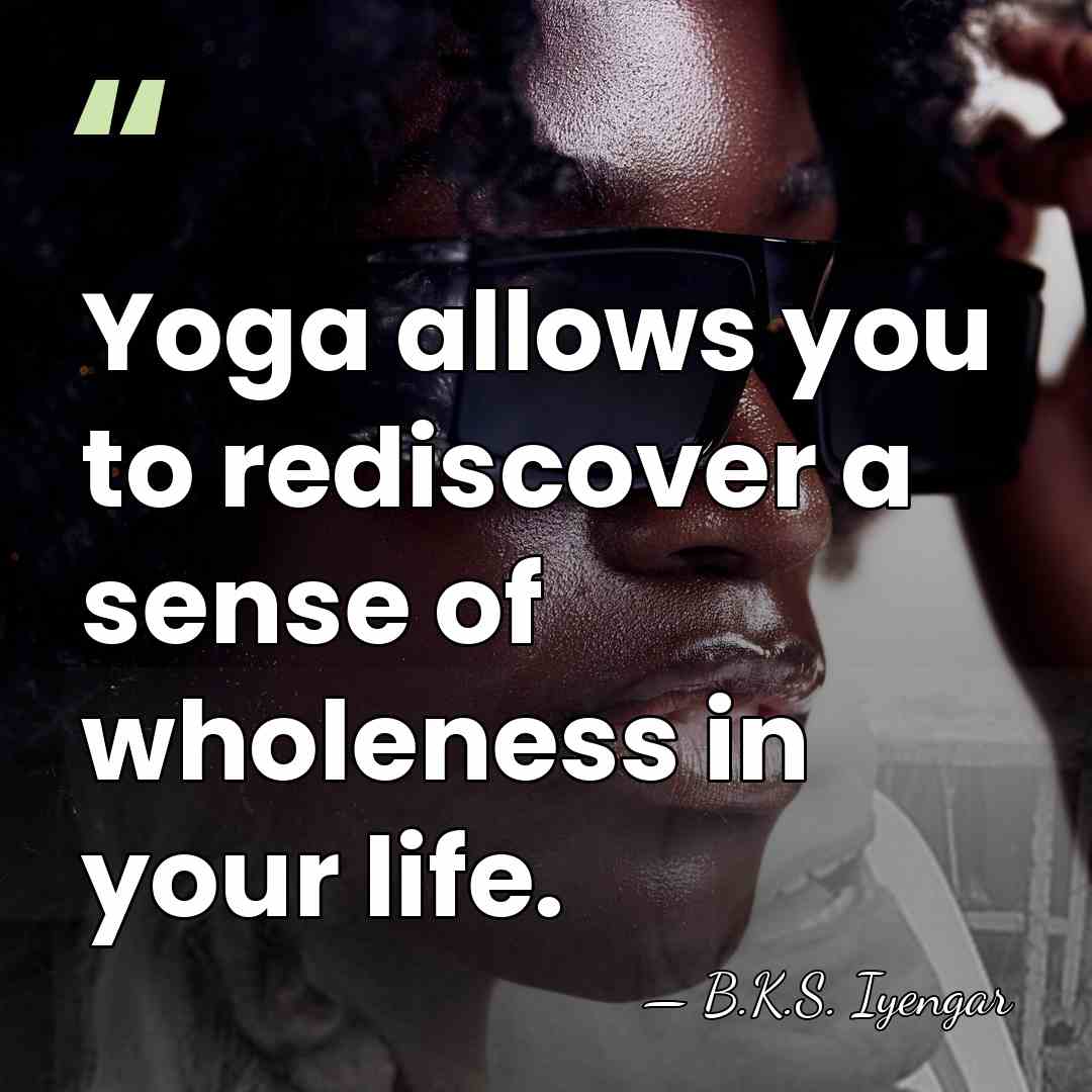 Yoga allows you to rediscover a sense of wholeness in your life. - B.K.S. Iyengar