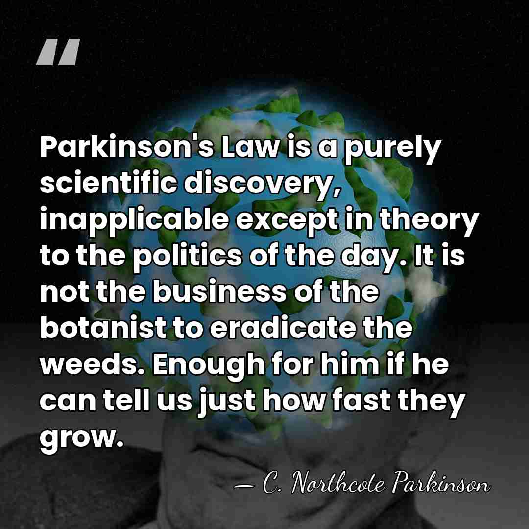 Parkinson's Law is a purely scientific discovery, inapplicable except in theory to&hellip; - C. Northcote Parkinson