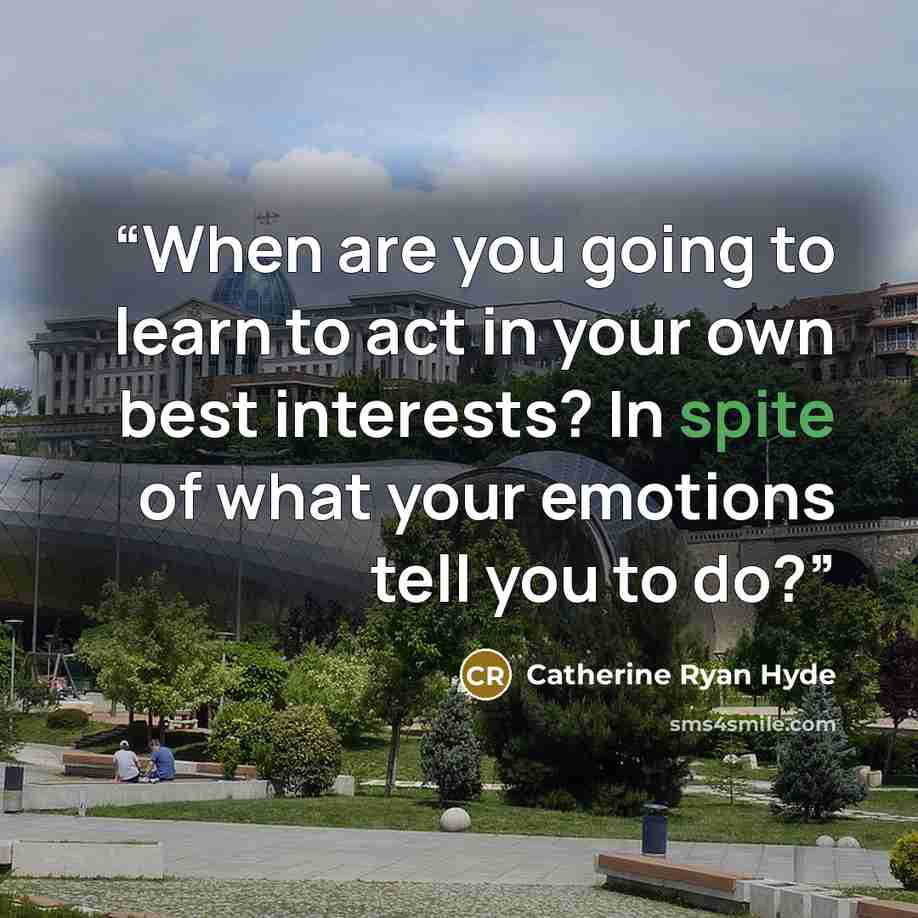 “When are you going to learn to act in your own best interests? In spite of what your emotions tell you to do?” quote by Catherine Ryan Hyde
