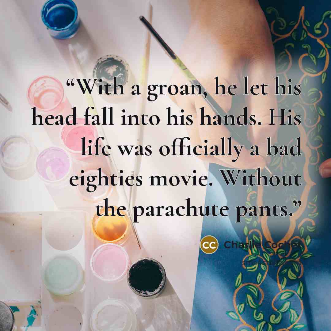 “With a groan, he let his head fall into his hands. His life was officially a bad eighties movie. Without the parachute pants.” quote by Charlie Cochet