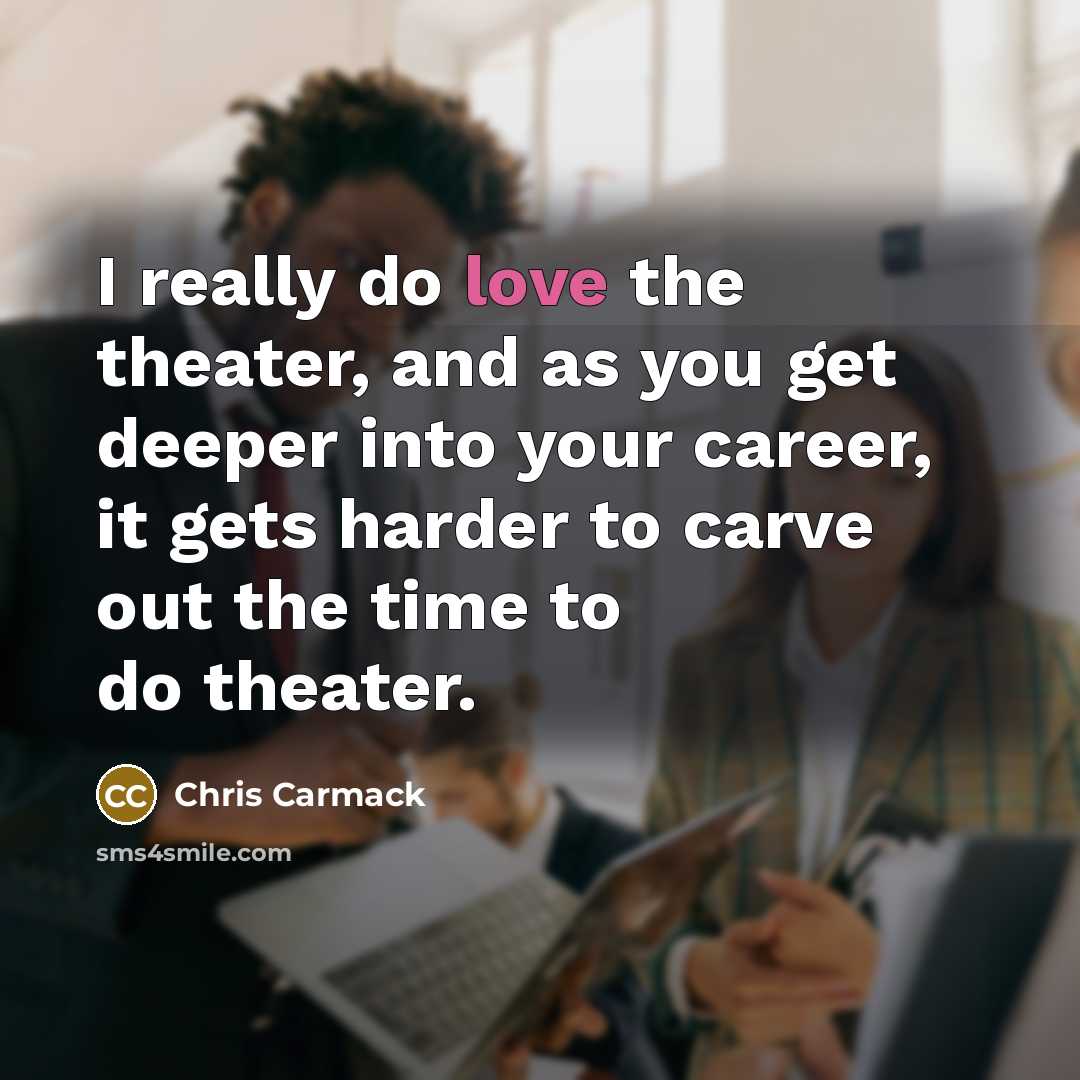 “I really do love the theater, and as you get…” quote by Chris Carmack