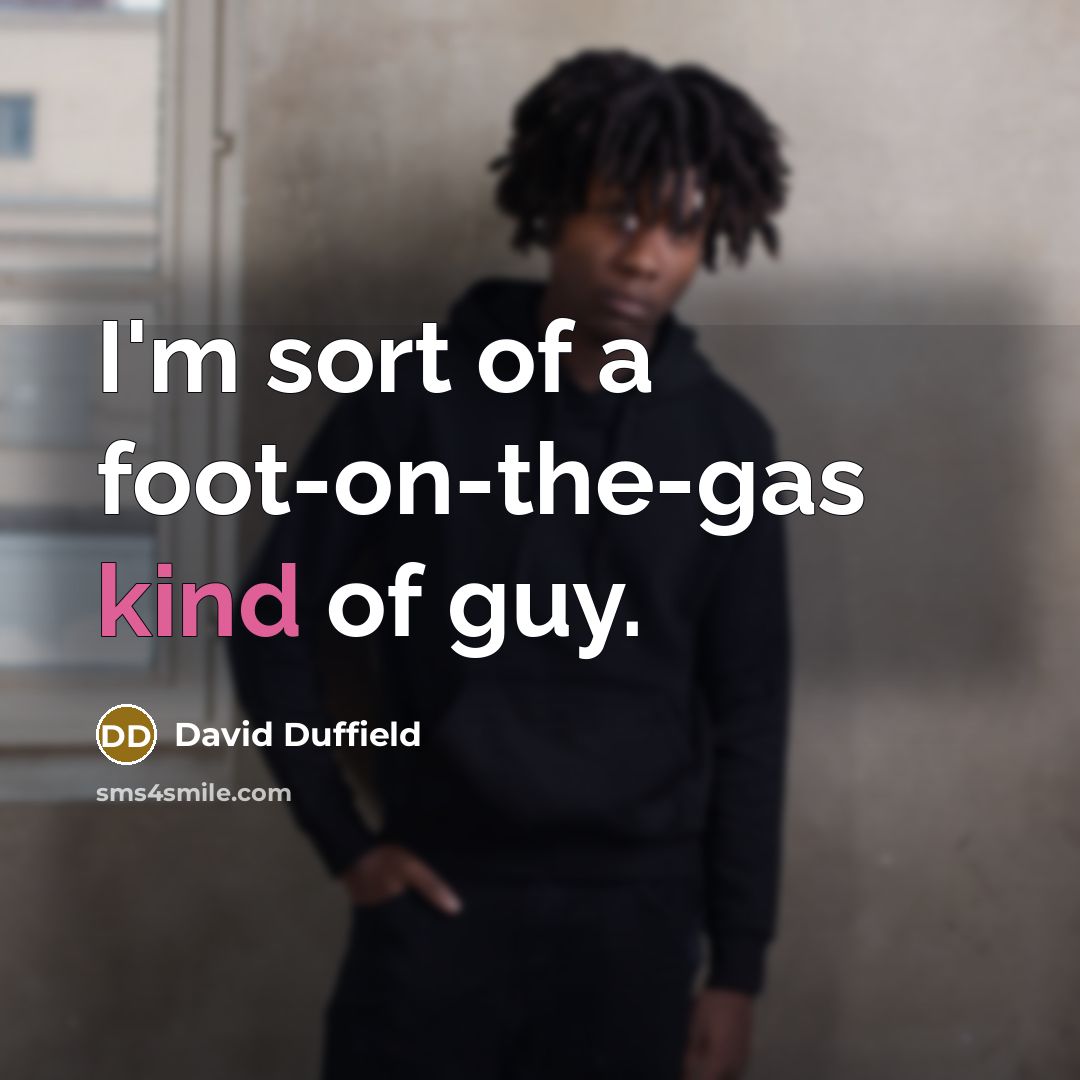 “I'm sort of a foot-on-the-gas kind of guy.…” quote by David Duffield