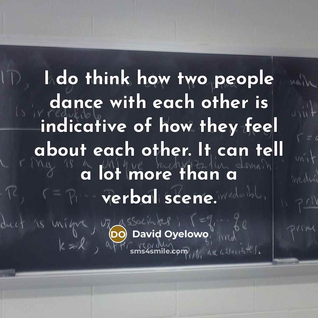 “I do think how two people dance with each other is indicative of how they feel about each other. It can tell a lot more than a verbal scene.” quote by David Oyelowo